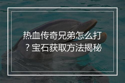 热血传奇兄弟怎么打？宝石获取方法揭秘