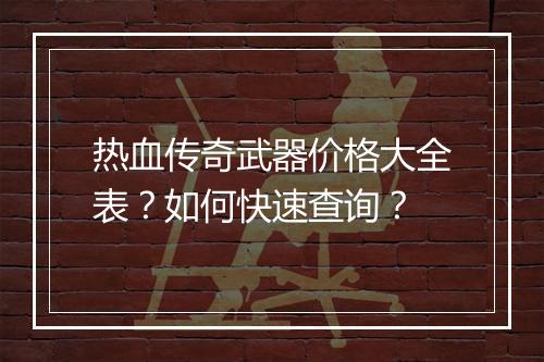 热血传奇武器价格大全表？如何快速查询？