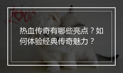 热血传奇有哪些亮点？如何体验经典传奇魅力？