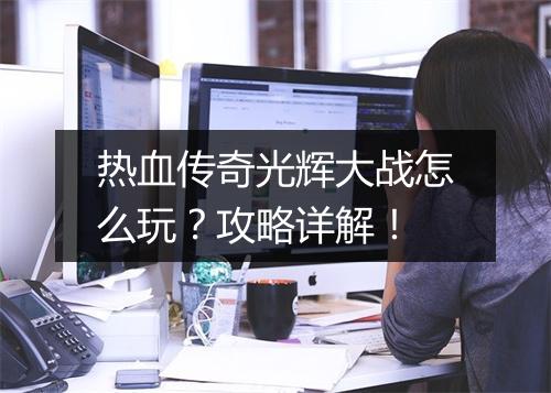 热血传奇光辉大战怎么玩？攻略详解！