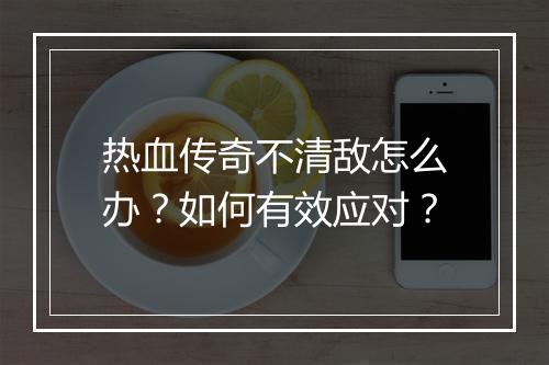 热血传奇不清敌怎么办？如何有效应对？
