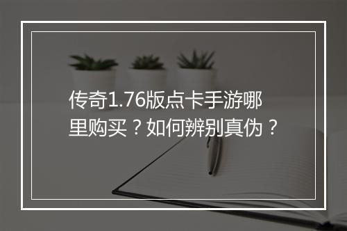 传奇1.76版点卡手游哪里购买？如何辨别真伪？
