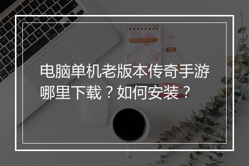 电脑单机老版本传奇手游哪里下载？如何安装？
