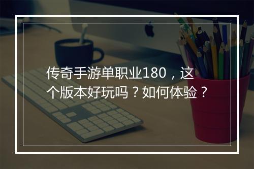 传奇手游单职业180，这个版本好玩吗？如何体验？