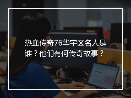 热血传奇76华宇区名人是谁？他们有何传奇故事？