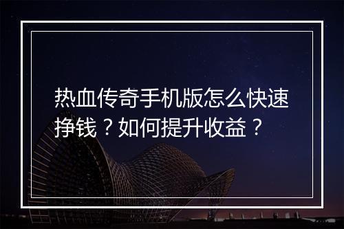 热血传奇手机版怎么快速挣钱？如何提升收益？
