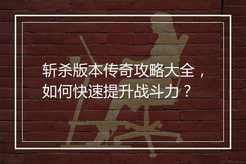 斩杀版本传奇攻略大全，如何快速提升战斗力？