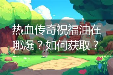 热血传奇祝福油在哪爆？如何获取？