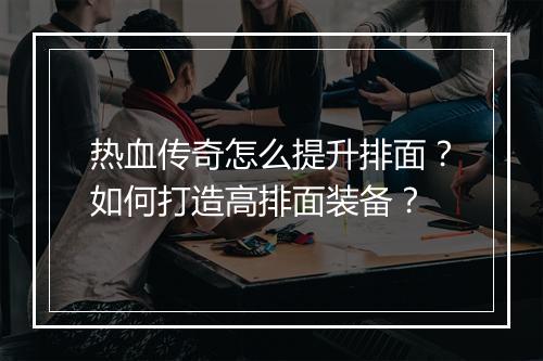 热血传奇怎么提升排面？如何打造高排面装备？