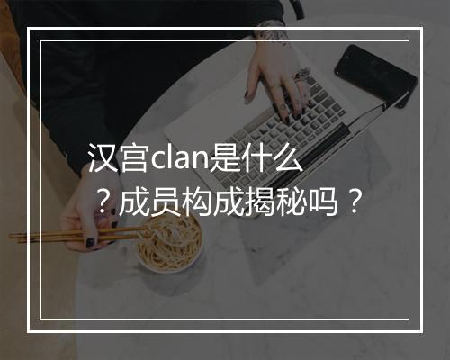 汉宫clan是什么？成员构成揭秘吗？