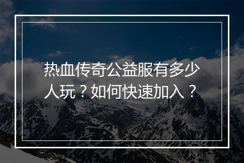 热血传奇公益服有多少人玩？如何快速加入？
