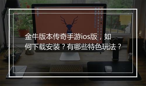 金牛版本传奇手游ios版，如何下载安装？有哪些特色玩法？