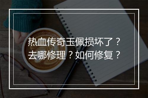 热血传奇玉佩损坏了？去哪修理？如何修复？