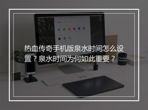 热血传奇手机版泉水时间怎么设置？泉水时间为何如此重要？