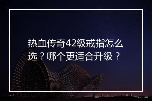 热血传奇42级戒指怎么选？哪个更适合升级？