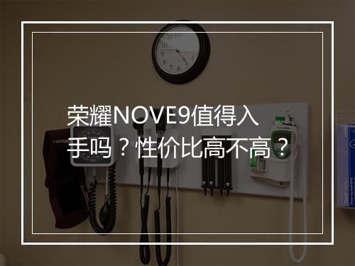 荣耀NOVE9值得入手吗？性价比高不高？