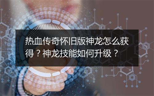 热血传奇怀旧版神龙怎么获得？神龙技能如何升级？