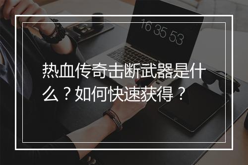 热血传奇击断武器是什么？如何快速获得？