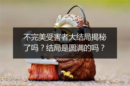 不完美受害者大结局揭秘了吗？结局是圆满的吗？