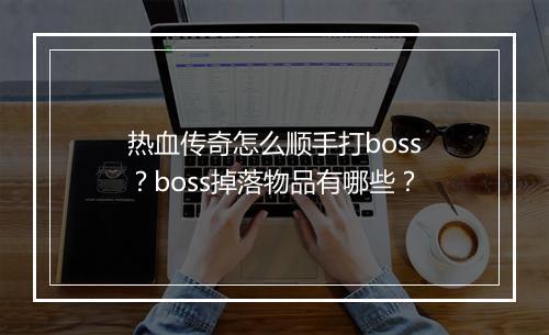 热血传奇怎么顺手打boss？boss掉落物品有哪些？