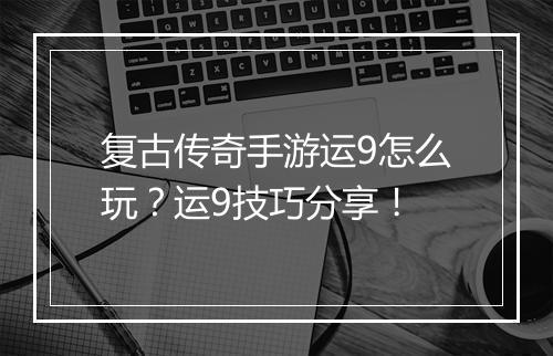 复古传奇手游运9怎么玩？运9技巧分享！