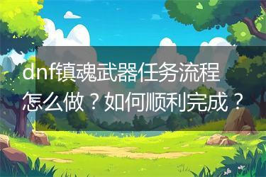 dnf镇魂武器任务流程怎么做？如何顺利完成？