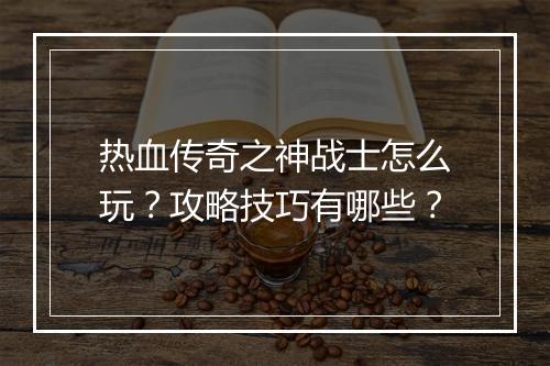 热血传奇之神战士怎么玩？攻略技巧有哪些？