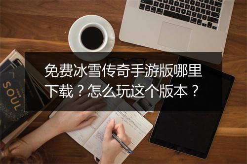 免费冰雪传奇手游版哪里下载？怎么玩这个版本？