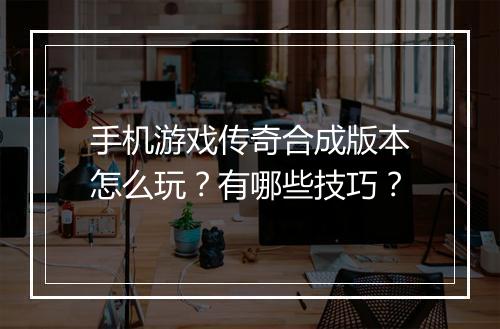 手机游戏传奇合成版本怎么玩？有哪些技巧？