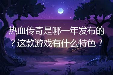 热血传奇是哪一年发布的？这款游戏有什么特色？