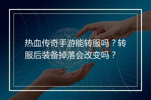 热血传奇手游能转服吗？转服后装备掉落会改变吗？