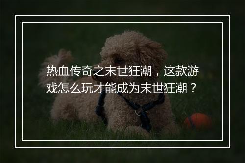 热血传奇之末世狂潮，这款游戏怎么玩才能成为末世狂潮？