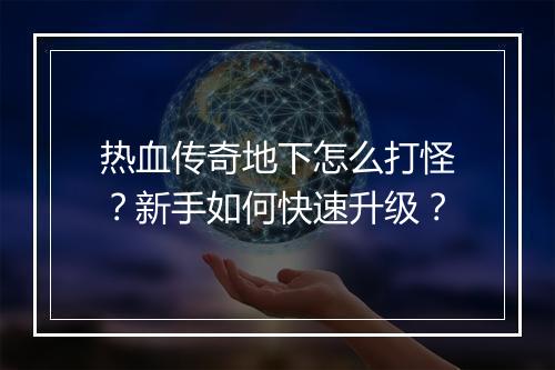 热血传奇地下怎么打怪？新手如何快速升级？