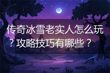 传奇冰雪老实人怎么玩？攻略技巧有哪些？