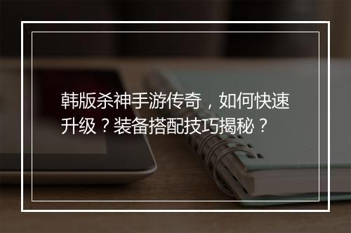 韩版杀神手游传奇，如何快速升级？装备搭配技巧揭秘？