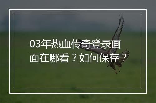 03年热血传奇登录画面在哪看？如何保存？