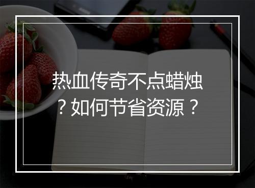 热血传奇不点蜡烛？如何节省资源？