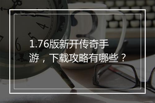 1.76版新开传奇手游，下载攻略有哪些？