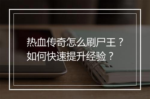 热血传奇怎么刷尸王？如何快速提升经验？