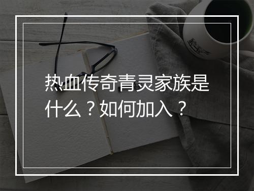 热血传奇青灵家族是什么？如何加入？
