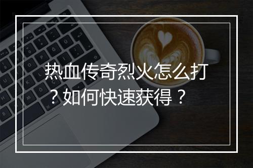 热血传奇烈火怎么打？如何快速获得？