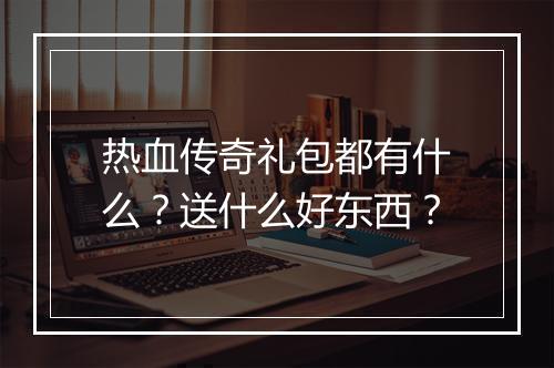 热血传奇礼包都有什么？送什么好东西？