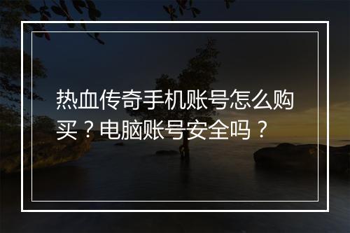 热血传奇手机账号怎么购买？电脑账号安全吗？