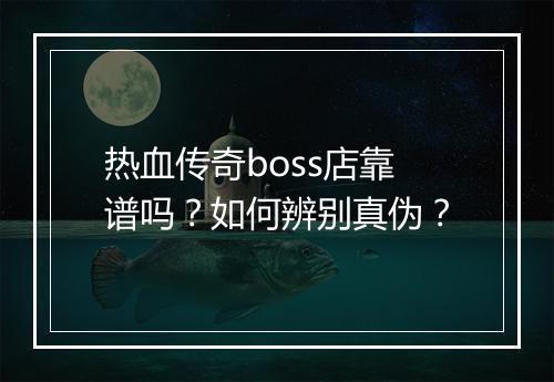 热血传奇boss店靠谱吗？如何辨别真伪？