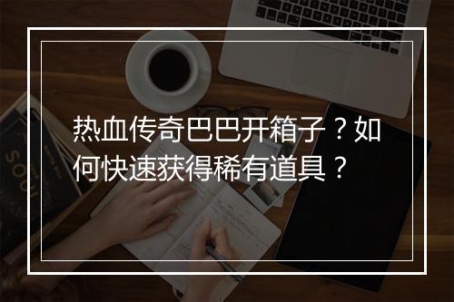 热血传奇巴巴开箱子？如何快速获得稀有道具？