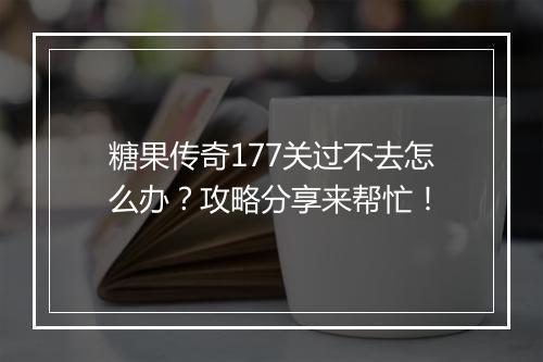 糖果传奇177关过不去怎么办？攻略分享来帮忙！