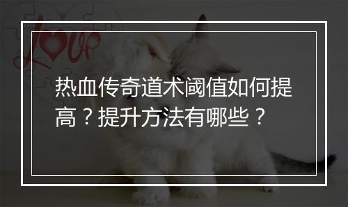热血传奇道术阈值如何提高？提升方法有哪些？