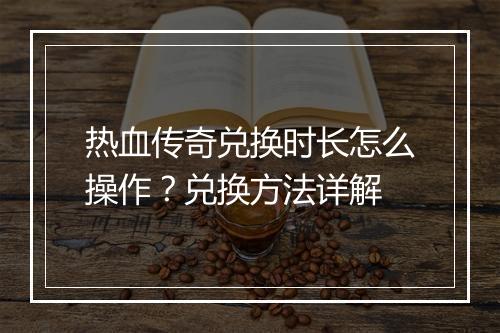 热血传奇兑换时长怎么操作？兑换方法详解