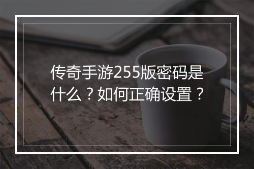 传奇手游255版密码是什么？如何正确设置？