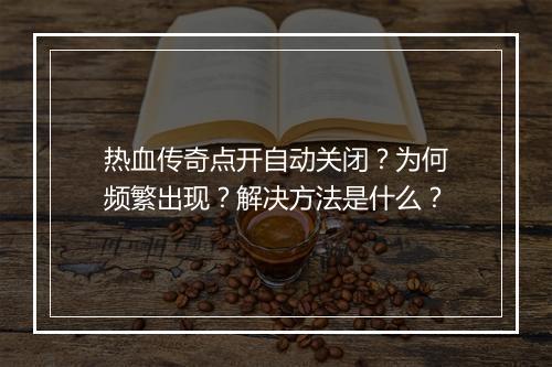 热血传奇点开自动关闭？为何频繁出现？解决方法是什么？
